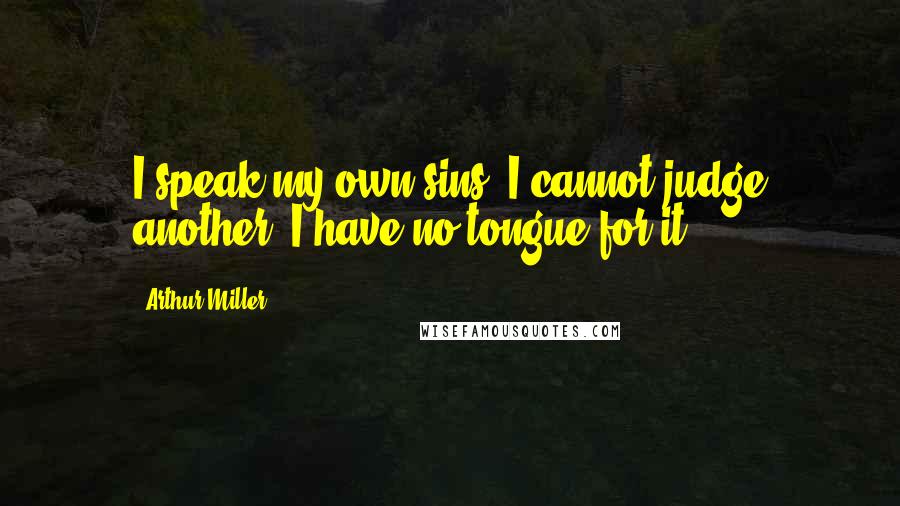 Arthur Miller Quotes: I speak my own sins; I cannot judge another. I have no tongue for it.