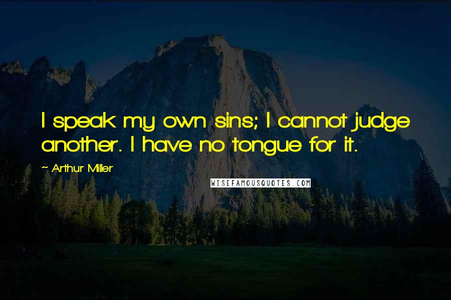 Arthur Miller Quotes: I speak my own sins; I cannot judge another. I have no tongue for it.