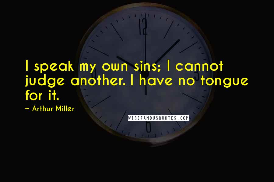 Arthur Miller Quotes: I speak my own sins; I cannot judge another. I have no tongue for it.