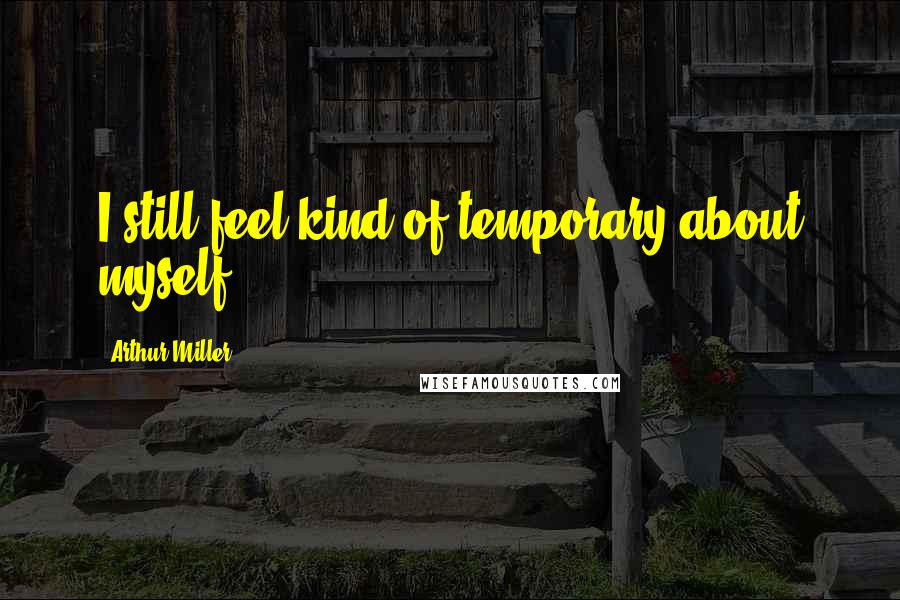 Arthur Miller Quotes: I still feel-kind of temporary about myself.