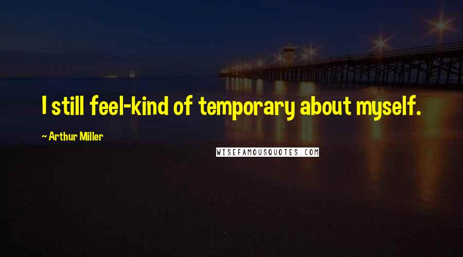 Arthur Miller Quotes: I still feel-kind of temporary about myself.