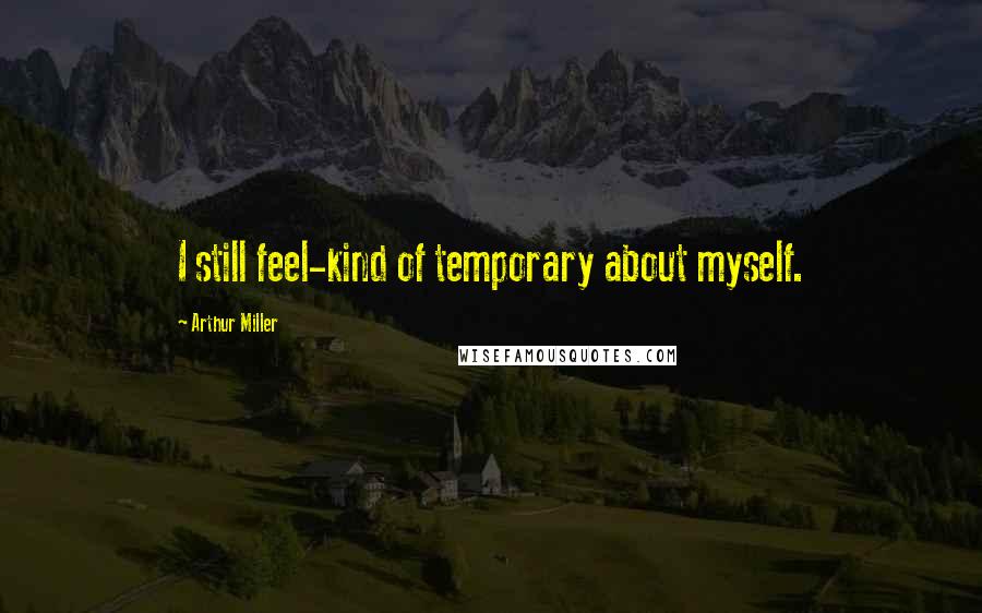 Arthur Miller Quotes: I still feel-kind of temporary about myself.