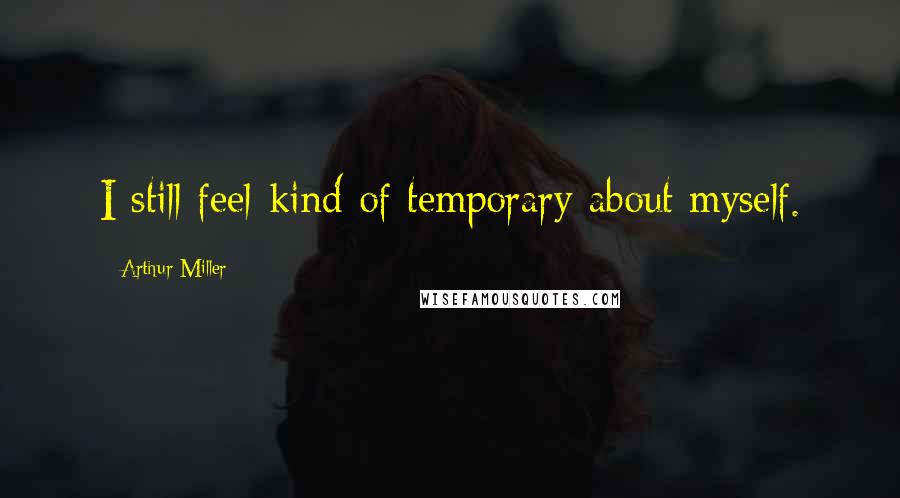 Arthur Miller Quotes: I still feel-kind of temporary about myself.