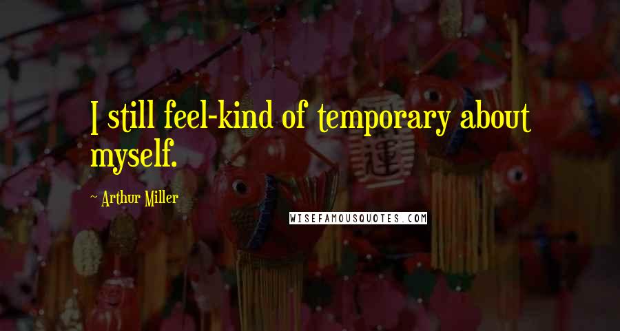 Arthur Miller Quotes: I still feel-kind of temporary about myself.