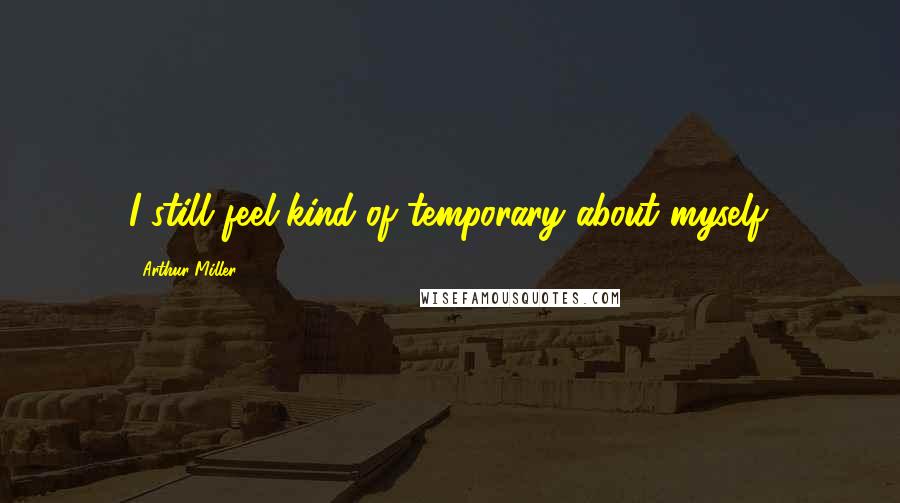 Arthur Miller Quotes: I still feel-kind of temporary about myself.