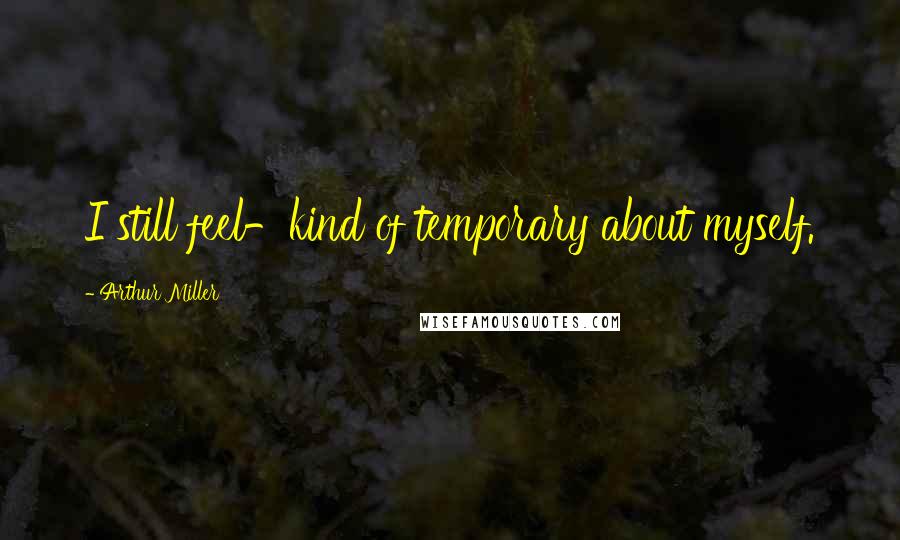 Arthur Miller Quotes: I still feel-kind of temporary about myself.