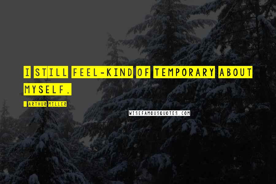 Arthur Miller Quotes: I still feel-kind of temporary about myself.