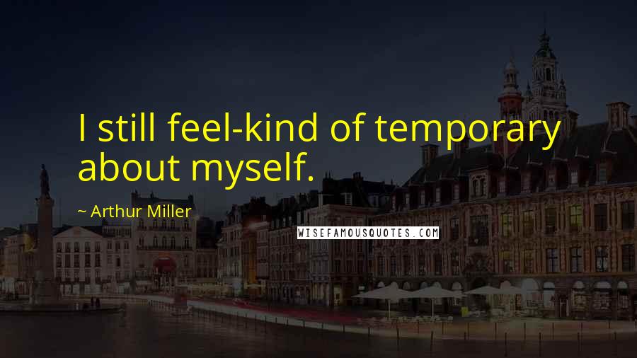 Arthur Miller Quotes: I still feel-kind of temporary about myself.