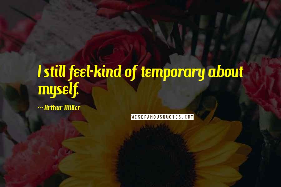 Arthur Miller Quotes: I still feel-kind of temporary about myself.