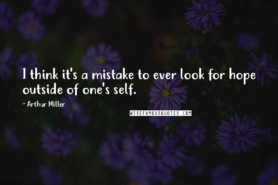Arthur Miller Quotes: I think it's a mistake to ever look for hope outside of one's self.