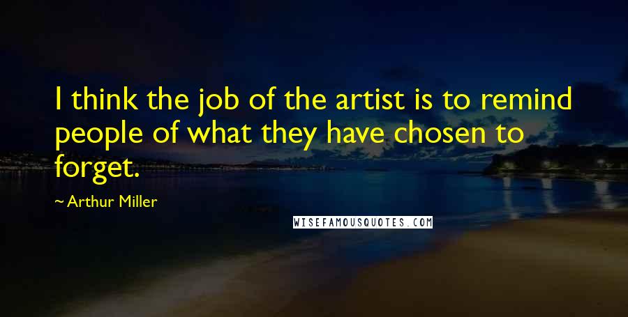 Arthur Miller Quotes: I think the job of the artist is to remind people of what they have chosen to forget.