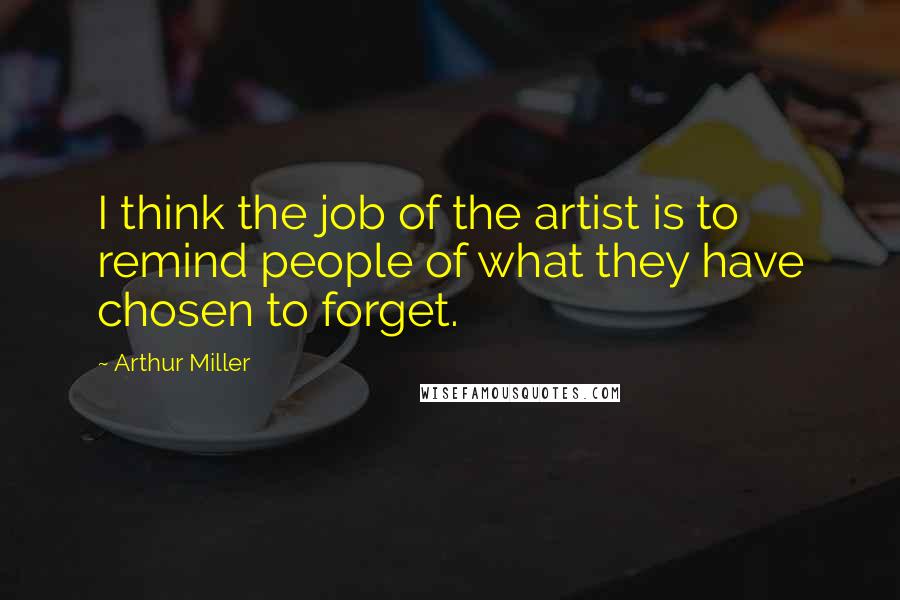 Arthur Miller Quotes: I think the job of the artist is to remind people of what they have chosen to forget.