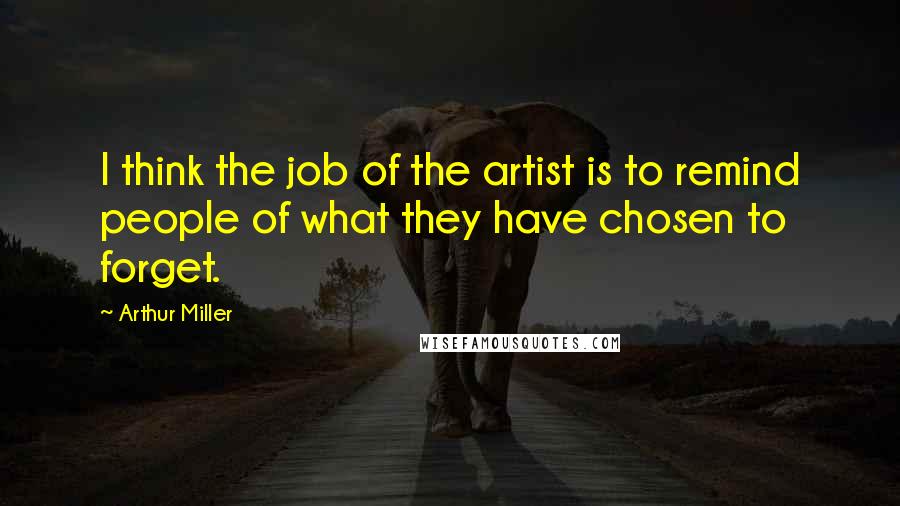 Arthur Miller Quotes: I think the job of the artist is to remind people of what they have chosen to forget.