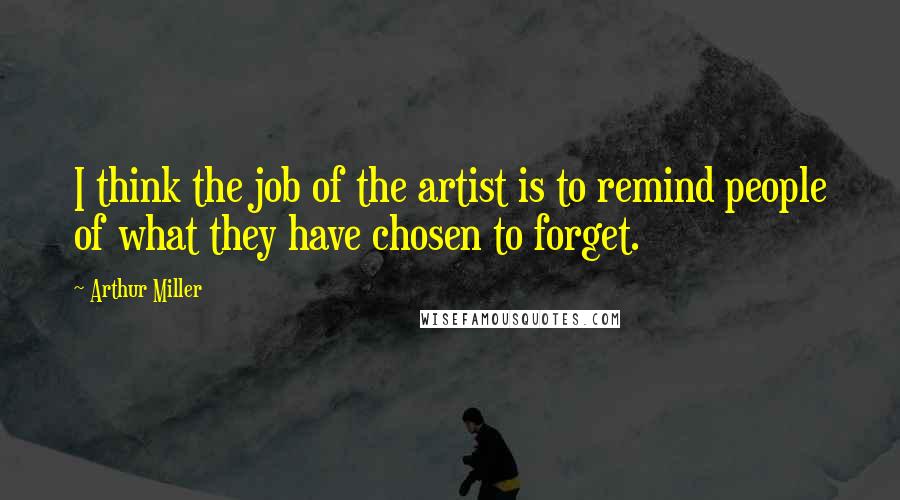 Arthur Miller Quotes: I think the job of the artist is to remind people of what they have chosen to forget.