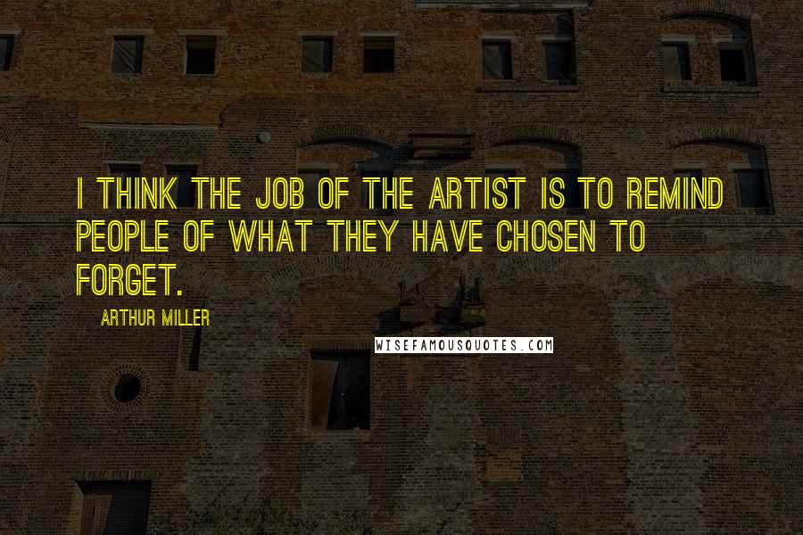 Arthur Miller Quotes: I think the job of the artist is to remind people of what they have chosen to forget.