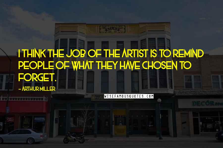 Arthur Miller Quotes: I think the job of the artist is to remind people of what they have chosen to forget.