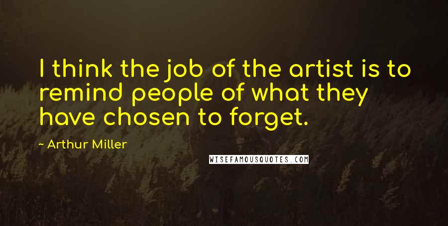 Arthur Miller Quotes: I think the job of the artist is to remind people of what they have chosen to forget.