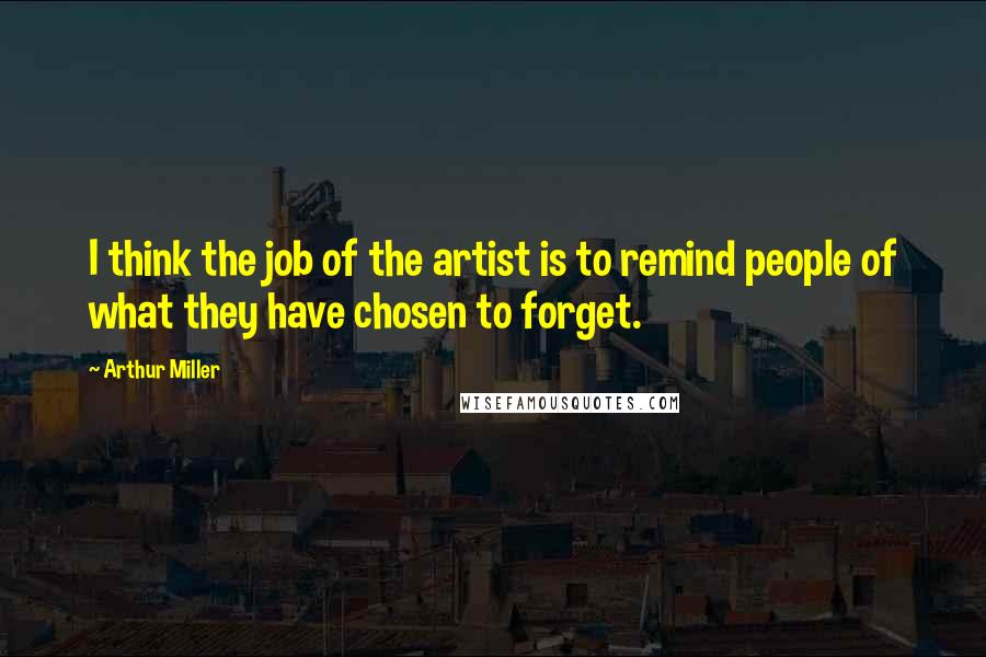 Arthur Miller Quotes: I think the job of the artist is to remind people of what they have chosen to forget.