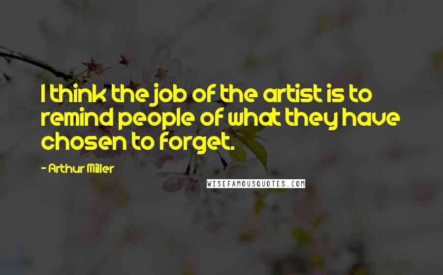 Arthur Miller Quotes: I think the job of the artist is to remind people of what they have chosen to forget.