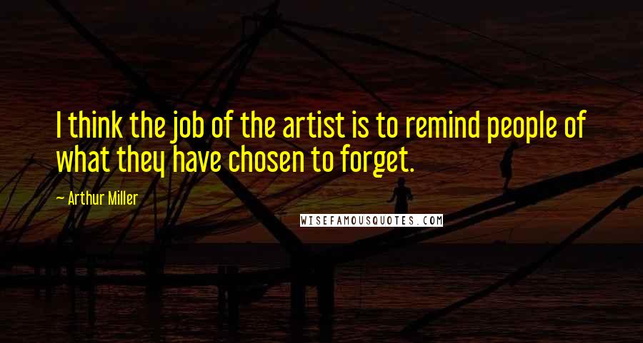 Arthur Miller Quotes: I think the job of the artist is to remind people of what they have chosen to forget.