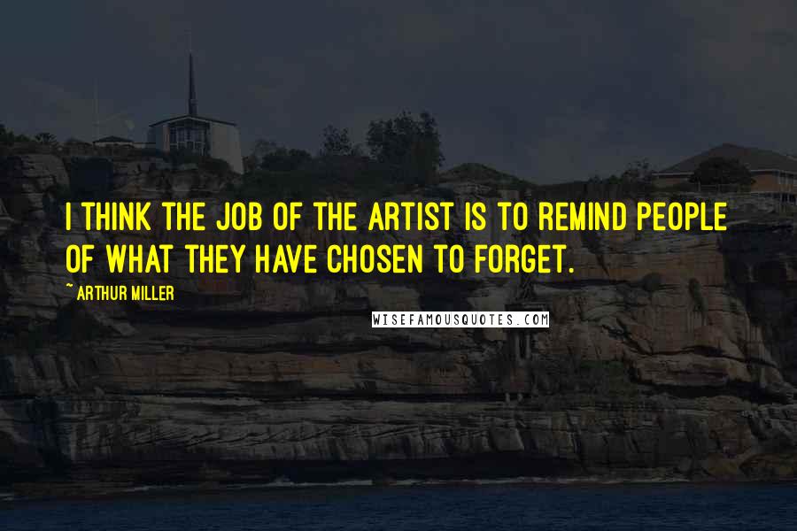 Arthur Miller Quotes: I think the job of the artist is to remind people of what they have chosen to forget.