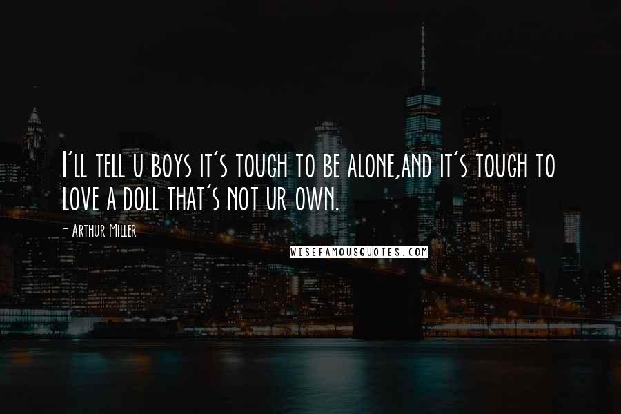 Arthur Miller Quotes: I'll tell u boys it's tough to be alone,and it's tough to love a doll that's not ur own.