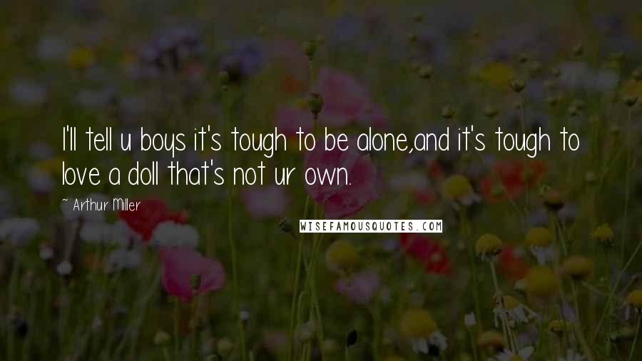 Arthur Miller Quotes: I'll tell u boys it's tough to be alone,and it's tough to love a doll that's not ur own.