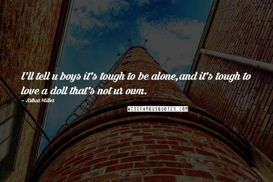 Arthur Miller Quotes: I'll tell u boys it's tough to be alone,and it's tough to love a doll that's not ur own.