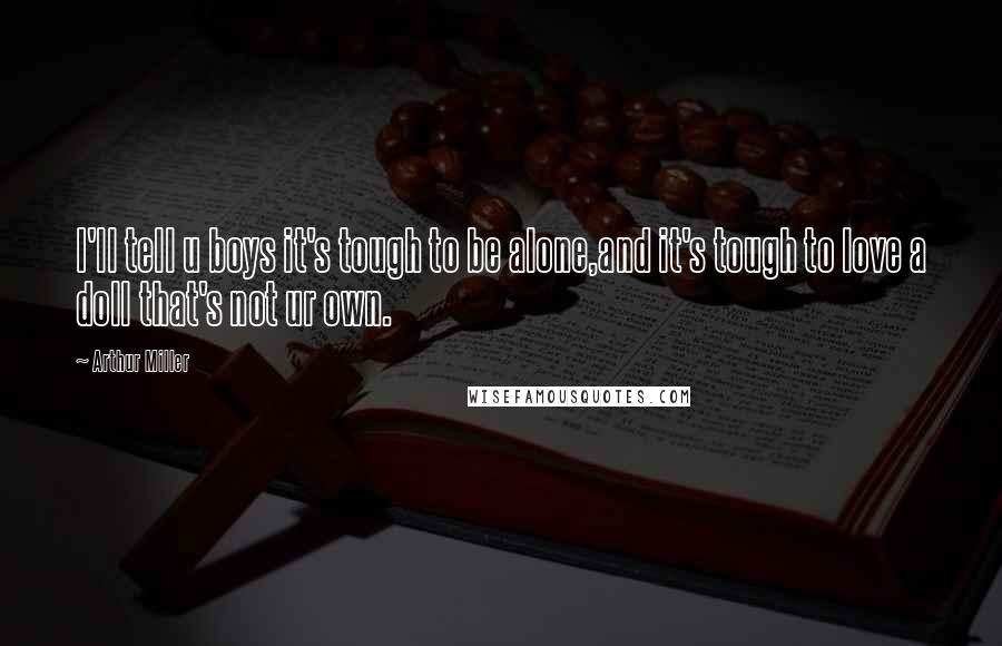 Arthur Miller Quotes: I'll tell u boys it's tough to be alone,and it's tough to love a doll that's not ur own.