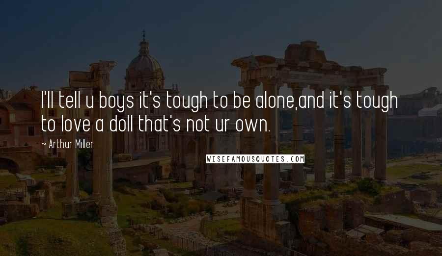 Arthur Miller Quotes: I'll tell u boys it's tough to be alone,and it's tough to love a doll that's not ur own.