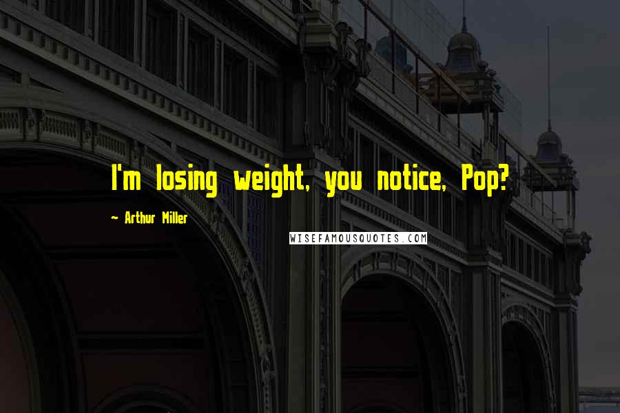 Arthur Miller Quotes: I'm losing weight, you notice, Pop?