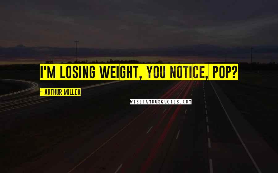 Arthur Miller Quotes: I'm losing weight, you notice, Pop?