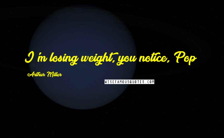 Arthur Miller Quotes: I'm losing weight, you notice, Pop?