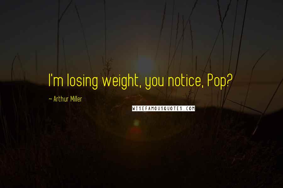 Arthur Miller Quotes: I'm losing weight, you notice, Pop?