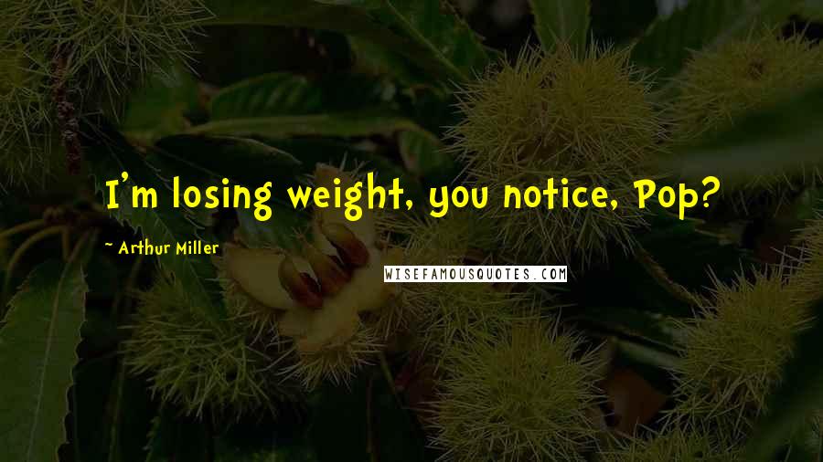 Arthur Miller Quotes: I'm losing weight, you notice, Pop?