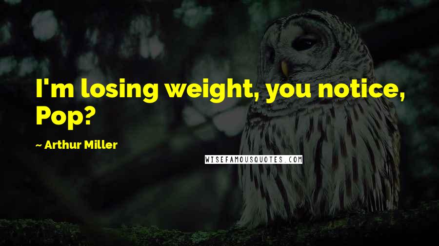 Arthur Miller Quotes: I'm losing weight, you notice, Pop?