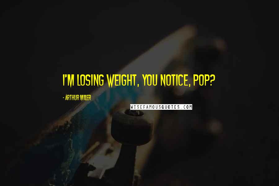 Arthur Miller Quotes: I'm losing weight, you notice, Pop?