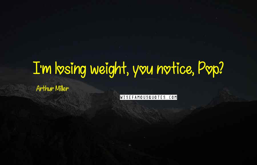 Arthur Miller Quotes: I'm losing weight, you notice, Pop?