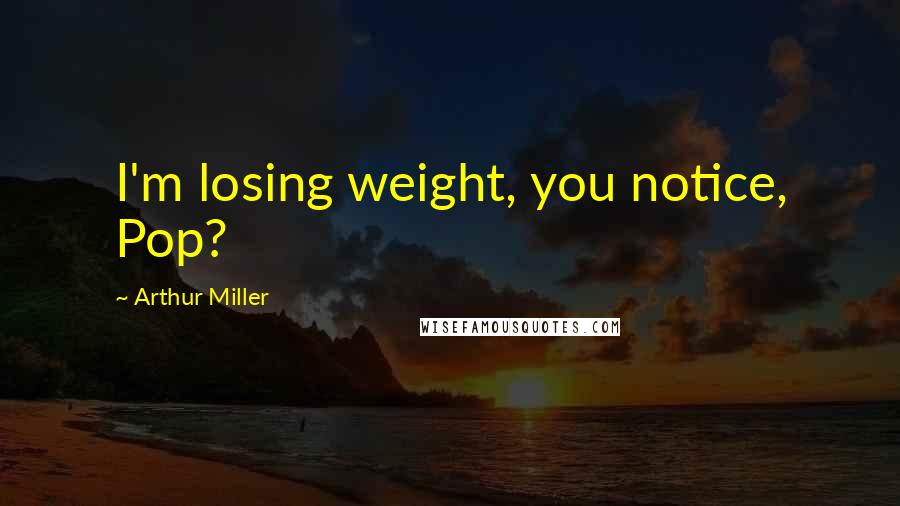 Arthur Miller Quotes: I'm losing weight, you notice, Pop?