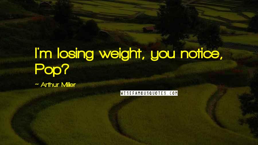 Arthur Miller Quotes: I'm losing weight, you notice, Pop?