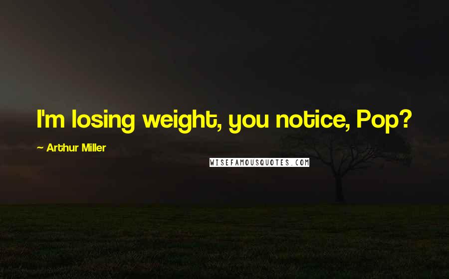 Arthur Miller Quotes: I'm losing weight, you notice, Pop?