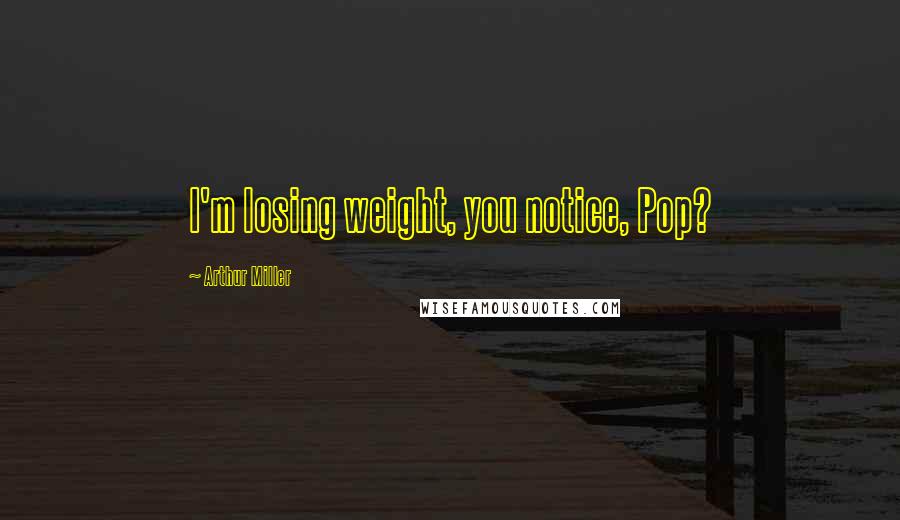 Arthur Miller Quotes: I'm losing weight, you notice, Pop?