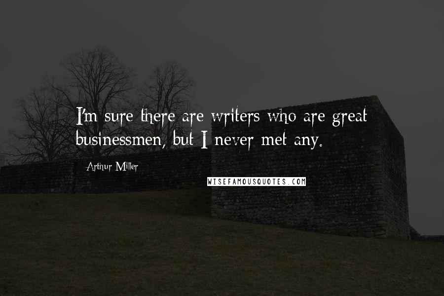 Arthur Miller Quotes: I'm sure there are writers who are great businessmen, but I never met any.