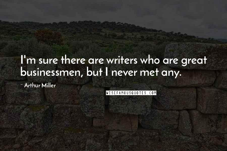 Arthur Miller Quotes: I'm sure there are writers who are great businessmen, but I never met any.