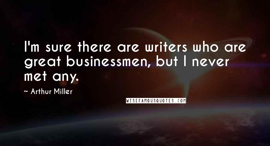 Arthur Miller Quotes: I'm sure there are writers who are great businessmen, but I never met any.