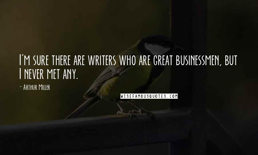 Arthur Miller Quotes: I'm sure there are writers who are great businessmen, but I never met any.
