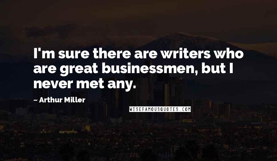 Arthur Miller Quotes: I'm sure there are writers who are great businessmen, but I never met any.