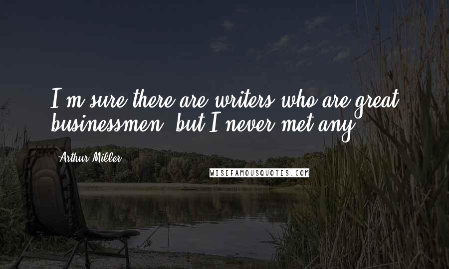 Arthur Miller Quotes: I'm sure there are writers who are great businessmen, but I never met any.