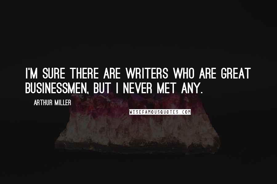 Arthur Miller Quotes: I'm sure there are writers who are great businessmen, but I never met any.