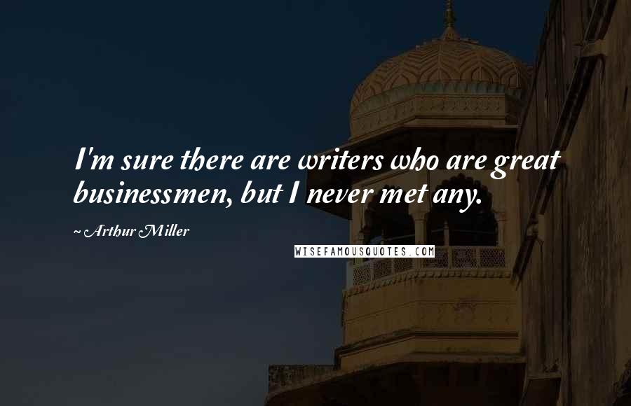 Arthur Miller Quotes: I'm sure there are writers who are great businessmen, but I never met any.